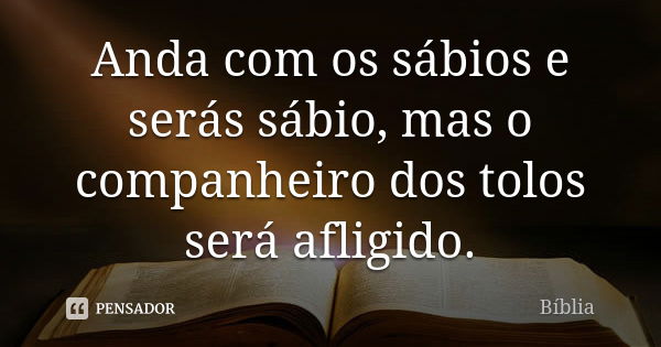 Anda com os sábios e serás sábio, mas o companheiro dos tolos será afligido.... Frase de biblia.