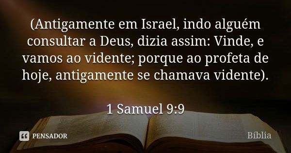 (Antigamente em Israel, indo alguém consultar a Deus, dizia assim: Vinde, e vamos ao vidente; porque ao profeta de hoje, antigamente se chamava vidente). 1 Samu... Frase de biblia.