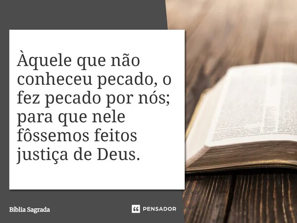 ⁠Àquele que não conheceu pecado, o fez pecado por nós; para que nele fôssemos feitos justiça de Deus.... Frase de Bíblia Sagrada.