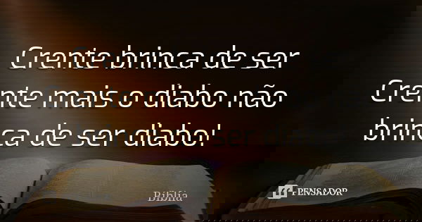 Crente brinca de ser Crente mais o diabo não brinca de ser diabo!... Frase de Biblia.