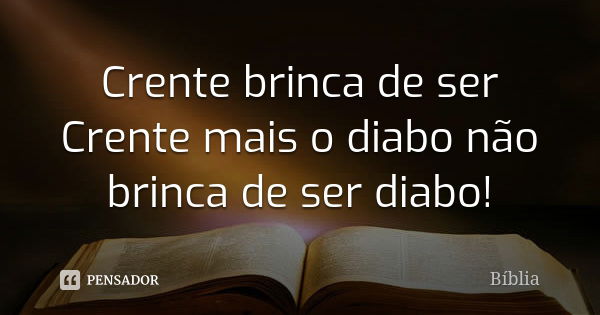 Crente brinca de ser Crente mais o diabo não brinca de ser diabo!... Frase de Biblia.