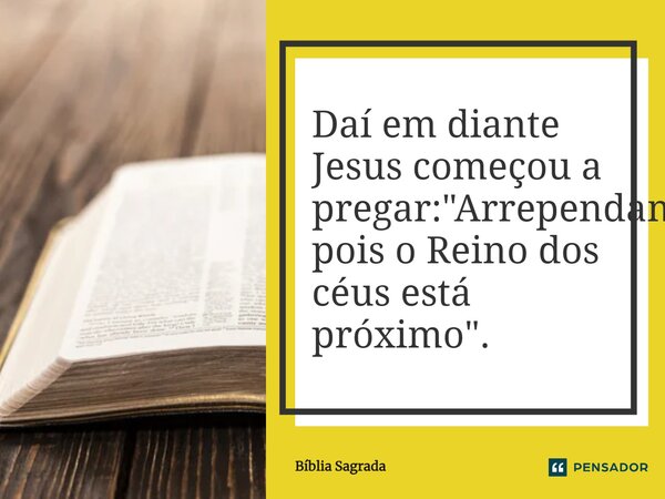 Daí em diante Jesus começou a pregar: "Arrependam-se, pois o Reino dos céus está próximo".... Frase de Bíblia Sagrada.