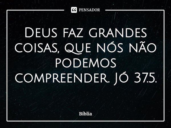 [⁠Deus] faz grandes coisas, que nós não podemos compreender. Jó 37:5... Frase de Bíblia Sagrada.