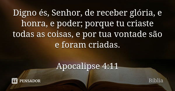 Digno és, Senhor, de receber glória, e honra, e poder; porque tu criaste todas as coisas, e por tua vontade são e foram criadas. Apocalipse 4:11... Frase de Bíblia.