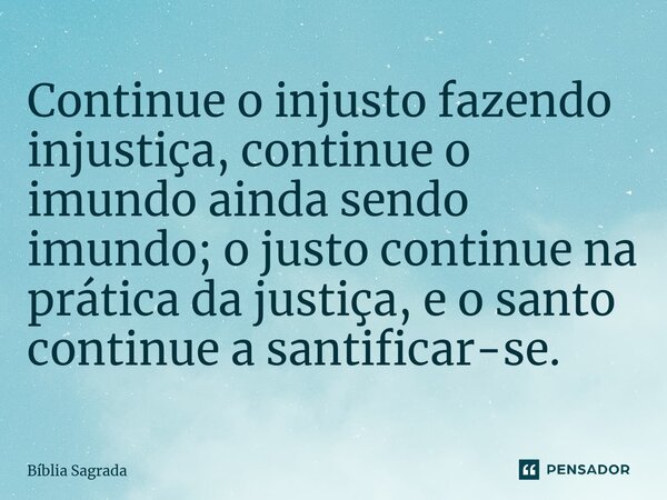 Continue o injusto fazendo injustiça, continue o imundo ainda sendo imundo; o justo continue na prática da justiça, e o santo continue a santificar-se.... Frase de Bíblia Sagrada.