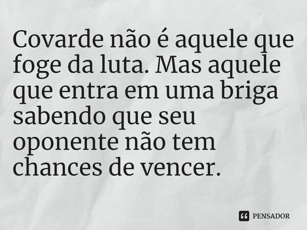 ⁠Covarde não é aquele que foge da luta. Mas aquele que entra em uma briga sabendo que seu oponente não tem chances de vencer.