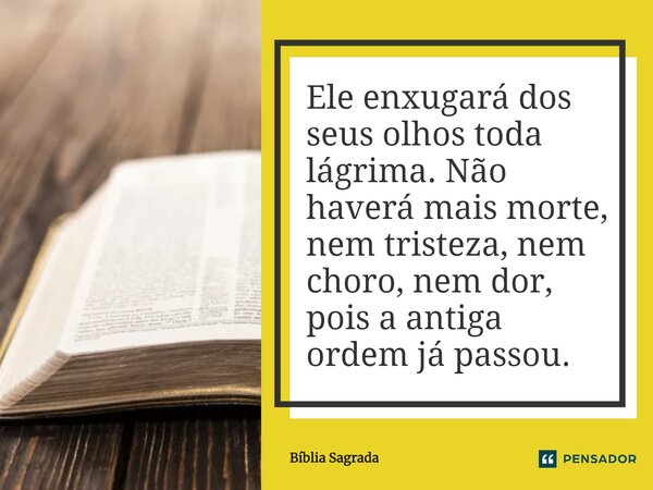 Ele enxugará dos seus olhos toda lágrima. Não haverá mais morte, nem tristeza, nem choro, nem dor, pois a antiga ordem já passou.... Frase de Bíblia Sagrada.