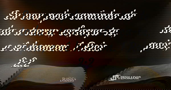 Eu vou pelo caminho de toda a terra; esforça-te, pois, e sê homem. 1 Reis 2:2... Frase de Bíblia.