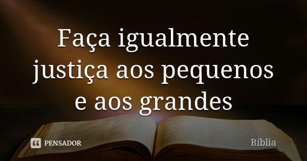 Faça igualmente justiça aos pequenos e aos grandes... Frase de Bíblia.