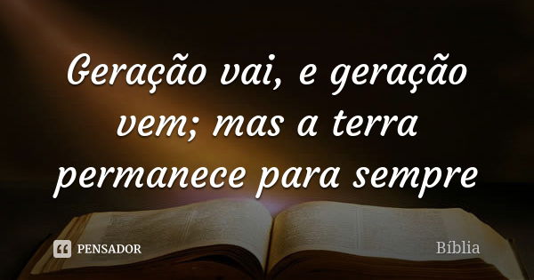 Geração vai, e geração vem; mas a terra permanece para sempre... Frase de Bíblia.