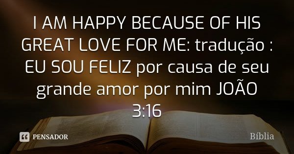 I AM HAPPY BECAUSE OF HIS GREAT LOVE FOR ME: tradução : EU SOU FELIZ por causa de seu grande amor por mim JOÃO 3:16... Frase de BÍBLIA.