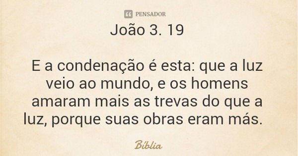 João 3. 19 E a condenação é esta: que a luz veio ao mundo, e os homens amaram mais as trevas do que a luz, porque suas obras eram más.... Frase de Bíblia.