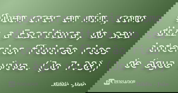 Quem crer em mim, como diz a Escritura, do seu interior fluirão rios de água viva. (Jo 7:38)... Frase de Bíblia - João.
