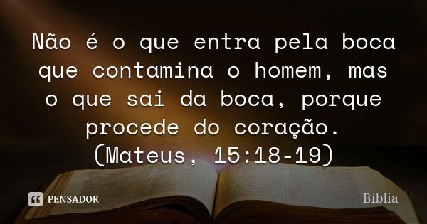 Não é o que entra pela boca que contamina o homem, mas o que sai da boca, porque procede do coração. (Mateus, 15:18-19)... Frase de Bíblia.