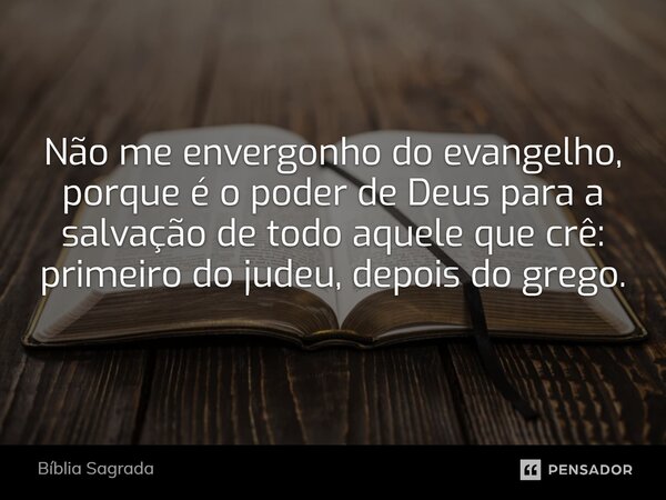 Não me envergonho do evangelho, porque é o poder de Deus para a salvação de todo aquele que crê: primeiro do judeu, depois do grego.... Frase de Bíblia Sagrada.