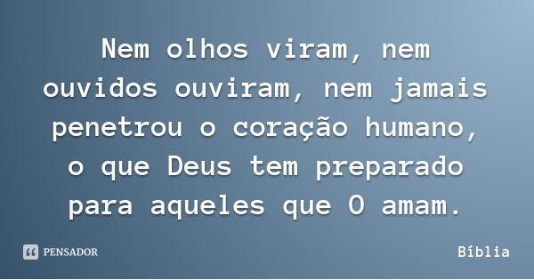 Nem olhos viram, nem ouvidos ouviram, nem jamais penetrou o coração humano, o que Deus tem preparado para aqueles que O amam.... Frase de Bíblia.