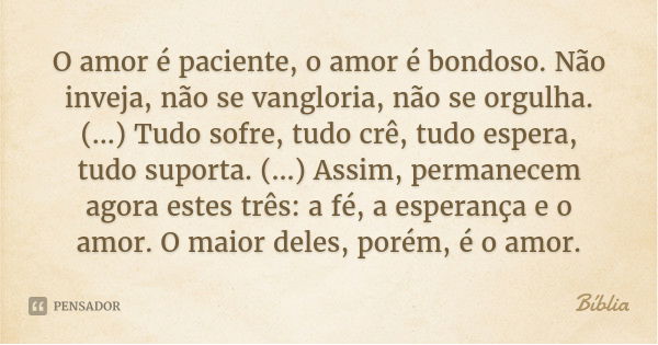 O amor é paciente, o amor é bondoso. Não inveja, não se vangloria, não se orgulha. (...) Tudo sofre, tudo crê, tudo espera, tudo suporta. (...) Assim, permanece... Frase de Bíblia.