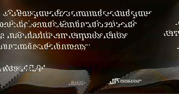 O Deus que fez o mundo e tudo que nele há, sendo Senhor do céu e da terra, não habita em templos feitos por mãos de homens; Atos 17:24... Frase de biblia.