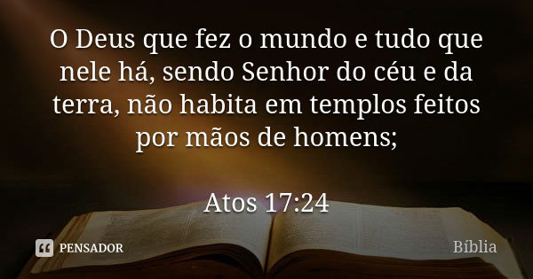 O Deus que fez o mundo e tudo que nele há, sendo Senhor do céu e da terra, não habita em templos feitos por mãos de homens; Atos 17:24... Frase de biblia.