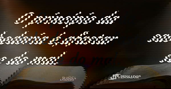O princípio da sabedoria é,afastar se do mal.... Frase de Biblia.