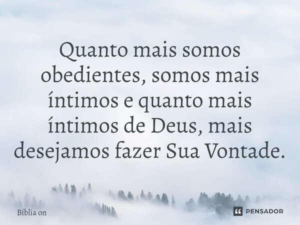 ⁠Quanto mais somos obedientes, somos mais íntimos e quanto mais íntimos de Deus, mais desejamos fazer Sua Vontade.... Frase de Bíblia on.