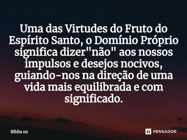 ⁠Uma das Virtudes do Fruto do Espírito Santo, o Domínio Próprio significa dizer "não" aos nossos impulsos e desejos nocivos, guiando-nos na direção de... Frase de Bíblia on.