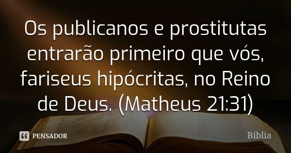 Os publicanos e prostitutas entrarão primeiro que vós, fariseus hipócritas, no Reino de Deus. (Matheus 21:31)... Frase de Bíblia.