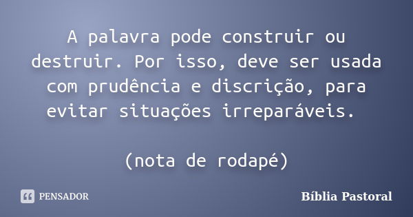 A palavra pode construir ou destruir. Por isso, deve ser usada com prudência e discrição, para evitar situações irreparáveis. (nota de rodapé)... Frase de Bíblia Pastoral.