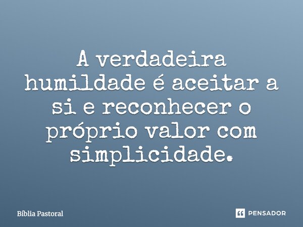 A verdadeira humildade é aceitar a si e reconhecer o próprio valor com simplicidade.... Frase de Bíblia Pastoral.