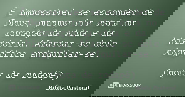 É impossível se esconder de Deus, porque ele está no coração da vida e da história. Afastar-se dele significa aniquilar-se. (nota de rodapé)... Frase de Bíblia Pastoral.