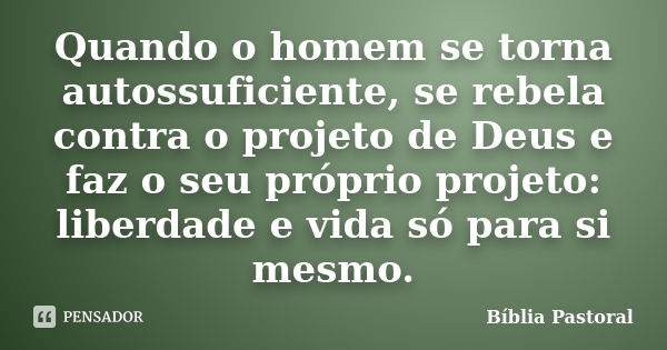 Quando o homem se torna autossuficiente, se rebela contra o projeto de Deus e faz o seu próprio projeto: liberdade e vida só para si mesmo.... Frase de Bíblia Pastoral.