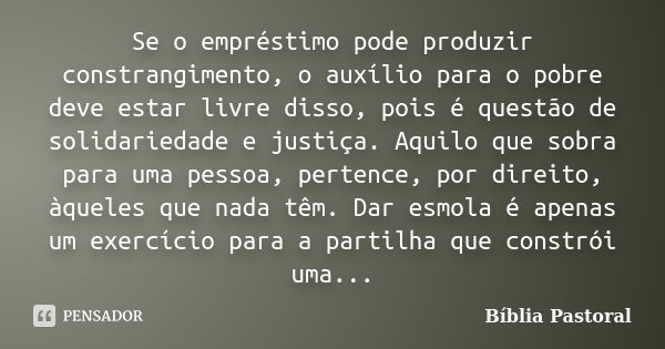 Se o empréstimo pode produzir constrangimento, o auxílio para o pobre deve estar livre disso, pois é questão de solidariedade e justiça. Aquilo que sobra para u... Frase de Bíblia Pastoral.