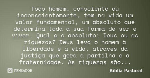 Todo homem, consciente ou inconscientemente, tem na vida um valor fundamental, um absoluto que determina toda a sua forma de ser e viver. Qual é o absoluto: Deu... Frase de Bíblia Pastoral.