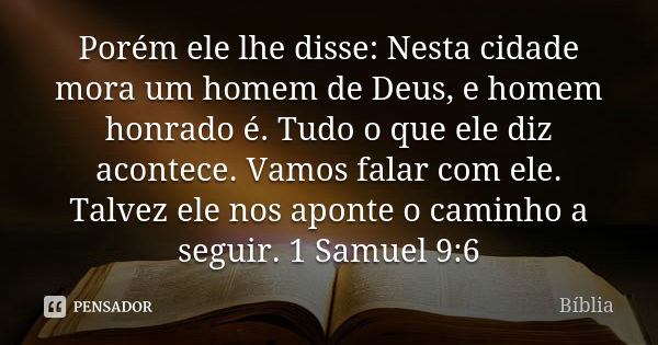 Porém ele lhe disse: Nesta cidade mora um homem de Deus, e homem honrado é. Tudo o que ele diz acontece. Vamos falar com ele. Talvez ele nos aponte o caminho a ... Frase de Bíblia.