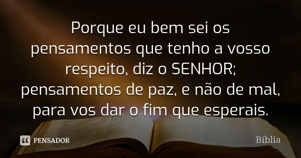 Porque eu bem sei os pensamentos que tenho a vosso respeito, diz o SENHOR; pensamentos de paz, e não de mal, para vos dar o fim que esperais.... Frase de Bíblia.