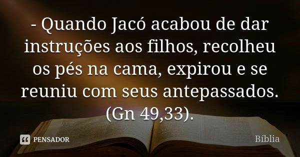 - Quando Jacó acabou de dar instruções aos filhos, recolheu os pés na cama, expirou e se reuniu com seus antepassados. (Gn 49,33).... Frase de biblia.