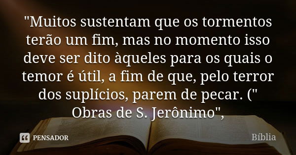 "Muitos sustentam que os tormentos terão um fim, mas no momento isso deve ser dito àqueles para os quais o temor é útil, a fim de que, pelo terror dos supl... Frase de Biblia.