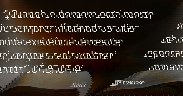 " Quando o homem está morto, vive sempre; findando os dias de minha existência terrestre, esperarei, porque a ela voltarei novamente". JÓ 15,10-14... Frase de biblia.