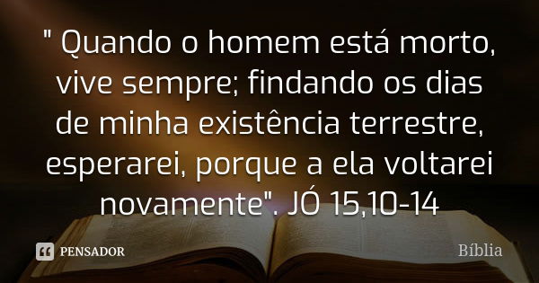 " Quando o homem está morto, vive sempre; findando os dias de minha existência terrestre, esperarei, porque a ela voltarei novamente". JÓ 15,10-14... Frase de biblia.