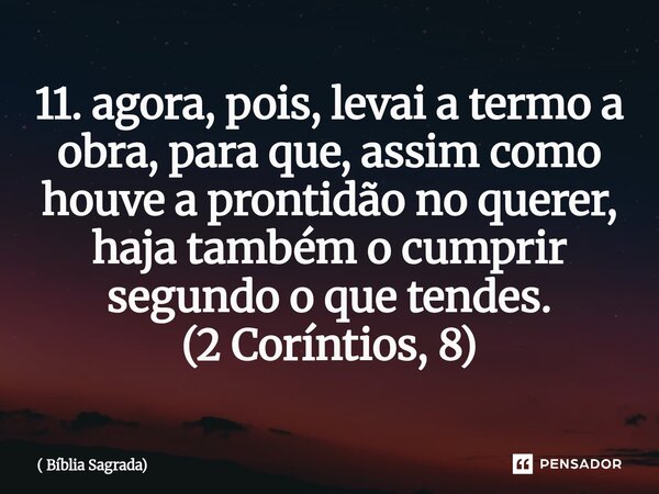 ⁠11. agora, pois, levai a termo a obra, para que, assim como houve a prontidão no querer, haja também o cumprir segundo o que tendes. (2 Coríntios, 8)... Frase de Bíblia Sagrada.