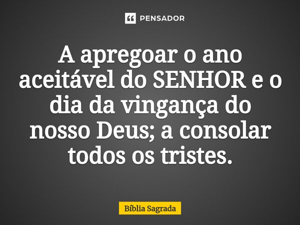 A apregoar o ano aceitável do SENHOR e o dia da vingança do nosso Deus; a consolar todos os tristes.... Frase de Bíblia Sagrada.