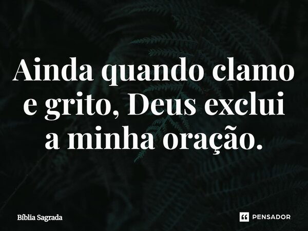 Ainda quando clamo e grito, Deus exclui a minha oração.... Frase de Bíblia Sagrada.