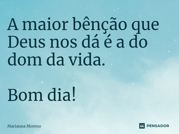 ⁠A maior bênção que Deus nos dá é a do dom da vida. Bom dia!... Frase de Marianna Moreno.