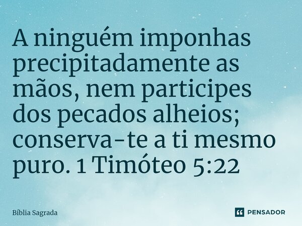 ⁠A ninguém imponhas precipitadamente as mãos, nem participes dos pecados alheios; conserva-te a ti mesmo puro. 1 Timóteo 5:22... Frase de Bíblia Sagrada.