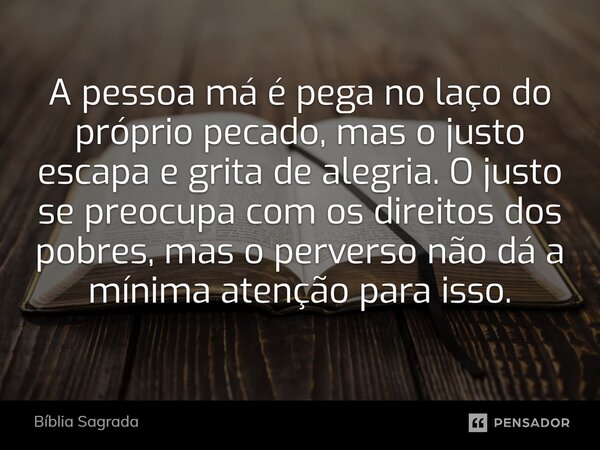 ⁠A pessoa má é pega no laço do próprio pecado, mas o justo escapa e grita de alegria. O justo se preocupa com os direitos dos pobres, mas o perverso não dá a mí... Frase de Bíblia Sagrada.