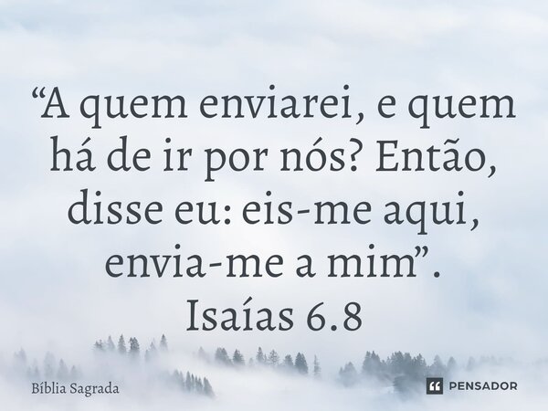 ⁠“A quem enviarei, e quem há de ir por nós? Então, disse eu: eis-me aqui, envia-me a mim”. Isaías 6.8... Frase de Bíblia Sagrada.