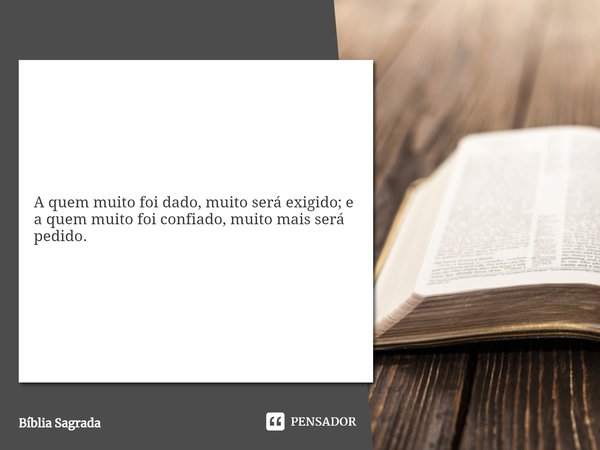 ⁠A quem muito foi dado, muito será exigido; e a quem muito foi confiado, muito mais será pedido.... Frase de Bíblia Sagrada.