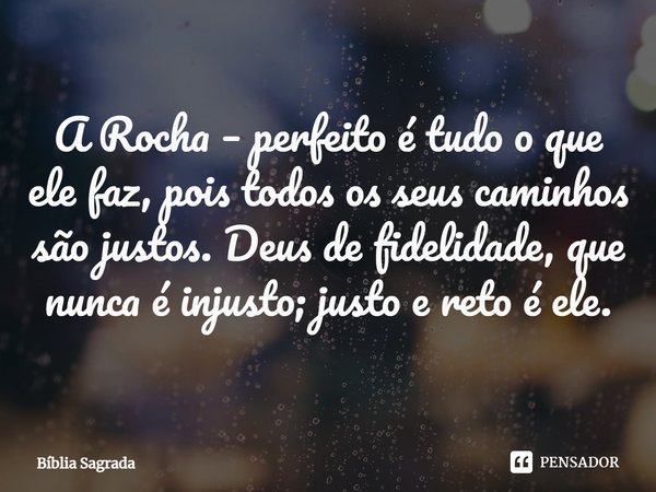 ⁠A Rocha – perfeito é tudo o que ele faz, pois todos os seus caminhos são justos. Deus de fidelidade, que nunca é injusto; justo e reto é ele.... Frase de Bíblia Sagrada.