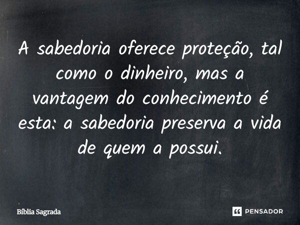A sabedoria oferece proteção, tal como o dinheiro, mas a vantagem do conhecimento é esta: a sabedoria preserva a vida de quem a possui.... Frase de Bíblia Sagrada.