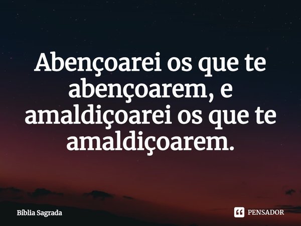 Abençoarei os que te abençoarem, e amaldiçoarei os que te amaldiçoarem.... Frase de Bíblia Sagrada.